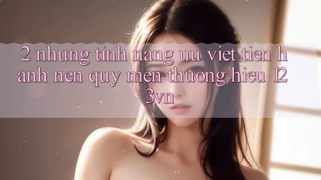 2. Những tính năng ưu việt tiến hành nên quý mến thương hiệu 123vn 2. Những tính năng ưu việt tiến hành nên quý mến thương hiệu 123vn