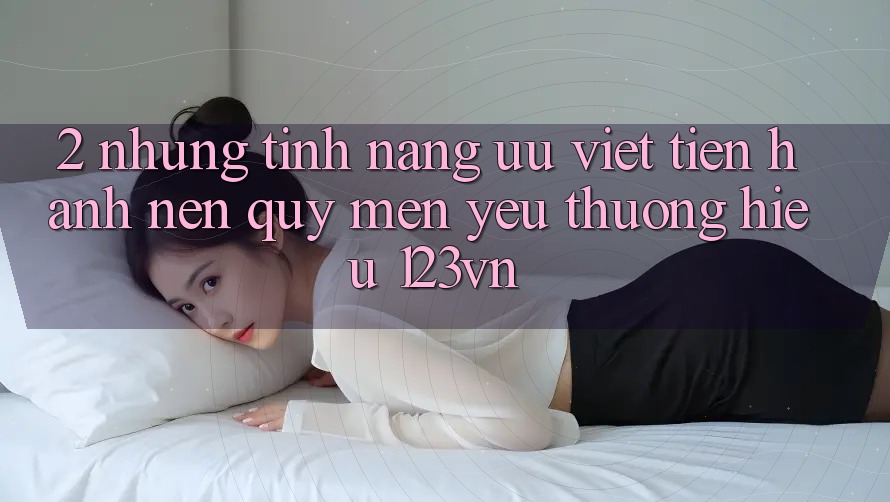 2. Những tính năng ưu việt tiến hành nên quý mến yêu thương hiệu 123vn 2. Những tính năng ưu việt tiến hành nên quý mến yêu thương hiệu 123vn