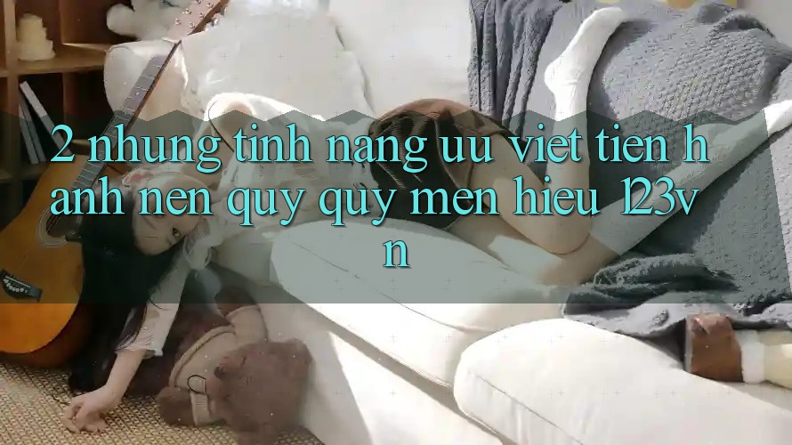 2. Những tính năng ưu việt tiến hành nên quý quý mến hiệu 123vn