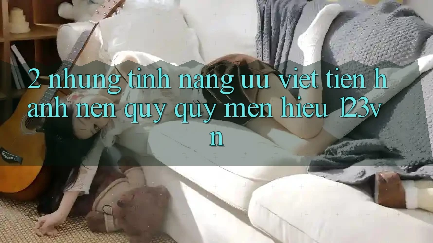 2. Những tính năng ưu việt tiến hành nên quý quý mến hiệu 123vn