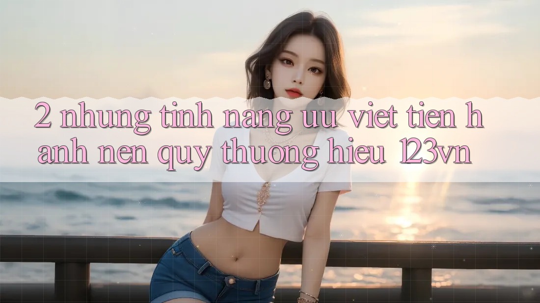 2. Những tính năng ưu việt tiến hành nên quý thương hiệu 123vn 2. Những tính năng ưu việt tiến hành nên quý thương hiệu 123vn