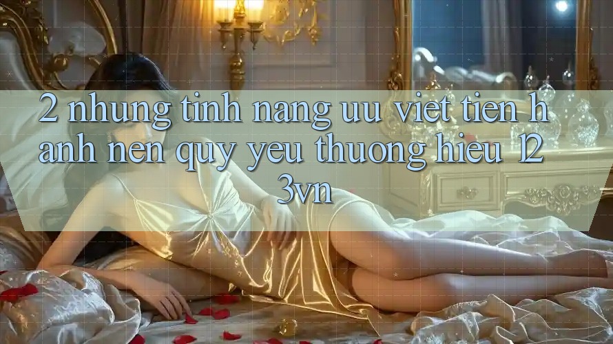 2. Những tính năng ưu việt tiến hành nên quý yêu thương hiệu 123vn 2. Những tính năng ưu việt tiến hành nên quý yêu thương hiệu 123vn