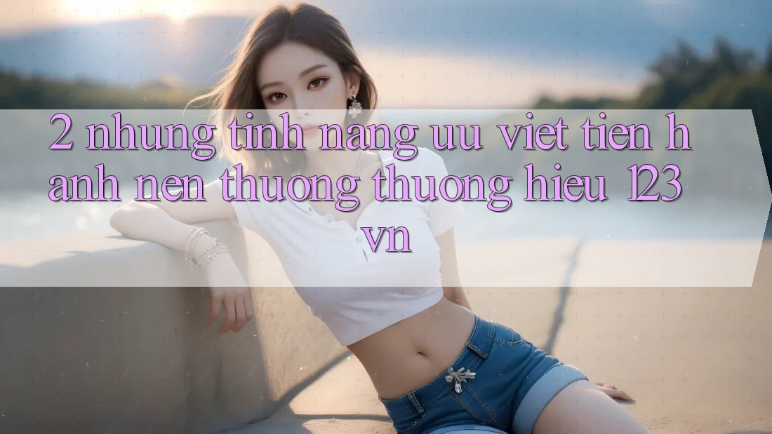 2. Những tính năng ưu việt tiến hành nên thương thương hiệu 123vn