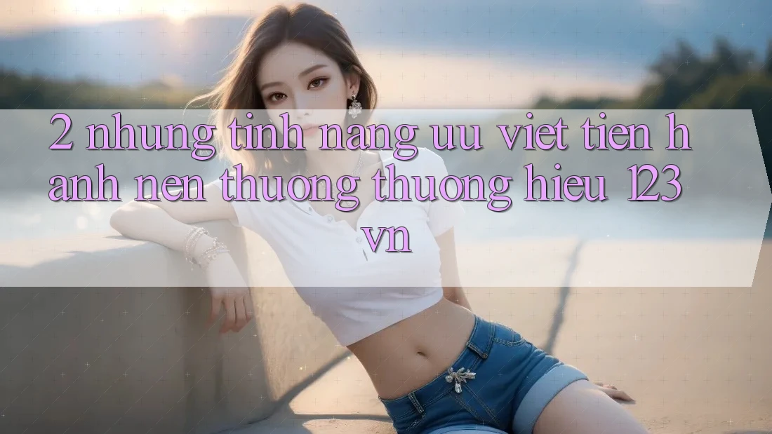 2. Những tính năng ưu việt tiến hành nên thương thương hiệu 123vn 2. Những tính năng ưu việt tiến hành nên thương thương hiệu 123vn