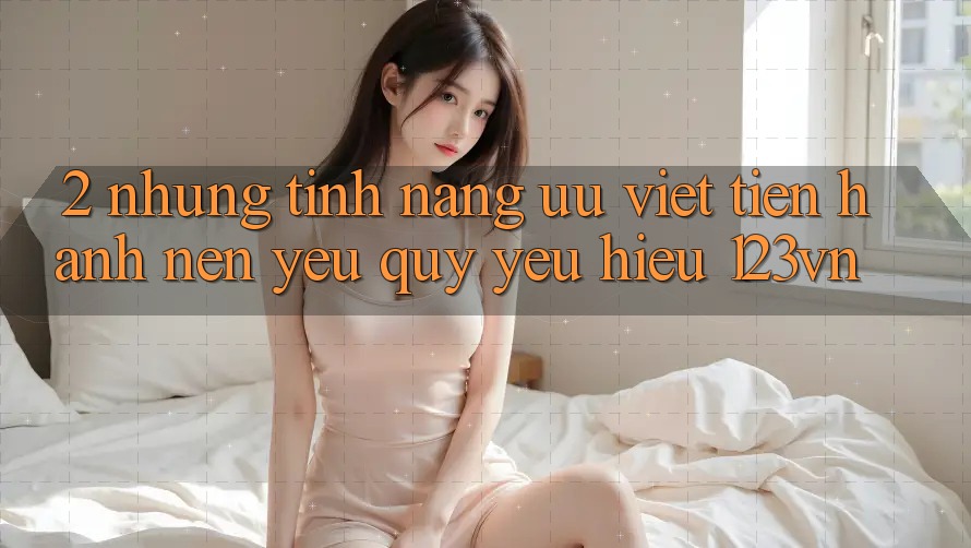 2. Những tính năng ưu việt tiến hành nên yêu quý yêu hiệu 123vn 2. Những tính năng ưu việt tiến hành nên yêu quý yêu hiệu 123vn