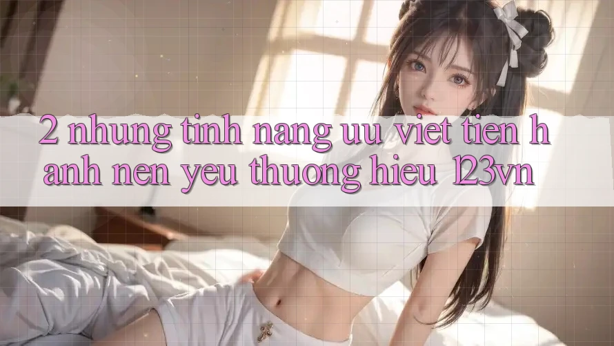 2. Những tính năng ưu việt tiến hành nên yêu thương hiệu 123vn 2. Những tính năng ưu việt tiến hành nên yêu thương hiệu 123vn