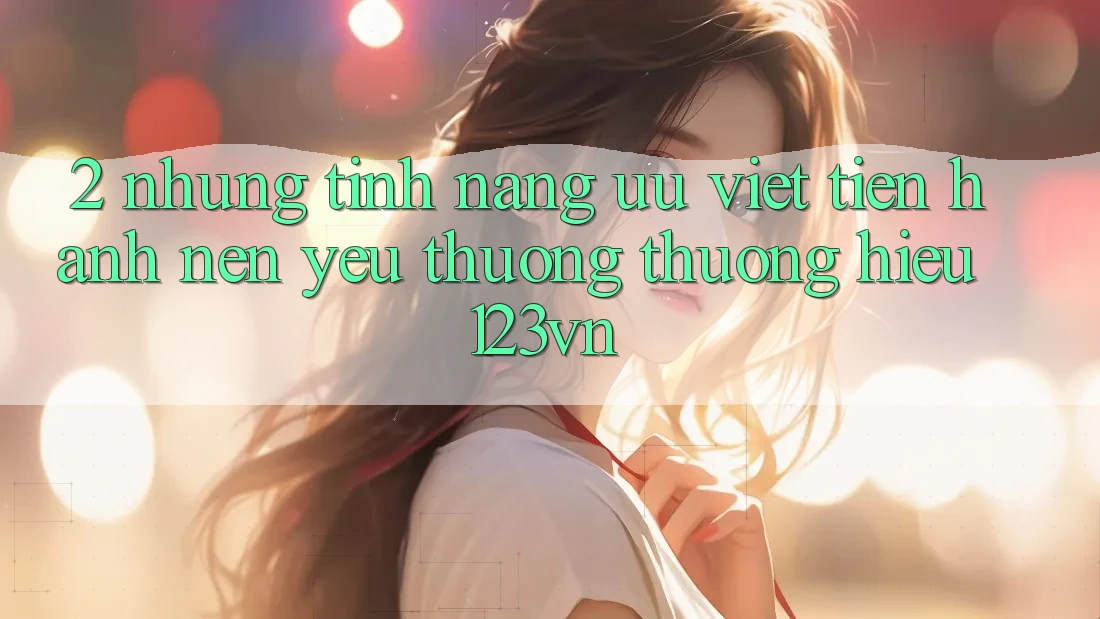 2. Những tính năng ưu việt tiến hành nên yêu thương thương hiệu 123vn 2. Những tính năng ưu việt tiến hành nên yêu thương thương hiệu 123vn