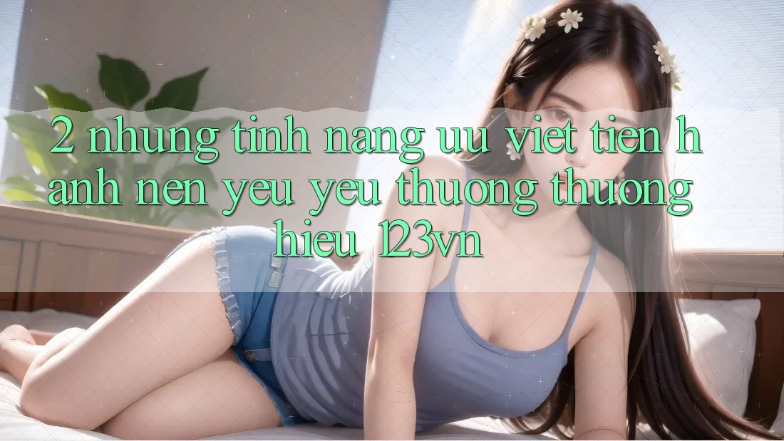 2. Những tính năng ưu việt tiến hành nên yêu yêu thương thương hiệu 123vn