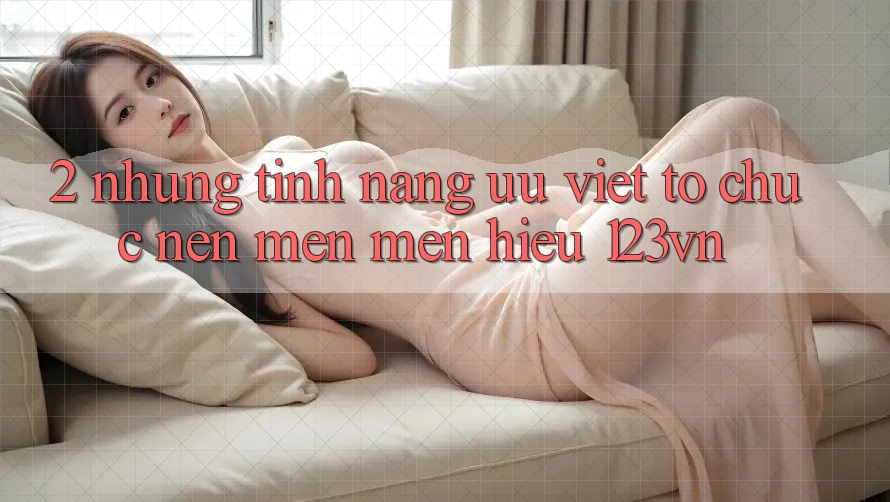 2. Những tính năng ưu việt tổ chức nên mến mến hiệu 123vn 2. Những tính năng ưu việt tổ chức nên mến mến hiệu 123vn