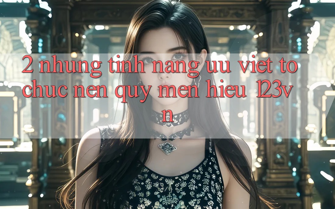 2. Những tính năng ưu việt tổ chức nên quý mến hiệu 123vn 2. Những tính năng ưu việt tổ chức nên quý mến hiệu 123vn