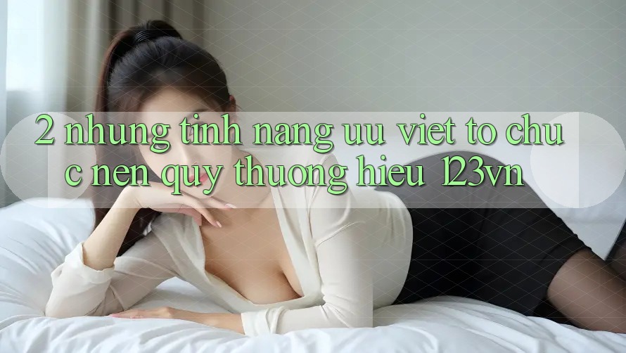 2. Những tính năng ưu việt tổ chức nên quý thương hiệu 123vn 2. Những tính năng ưu việt tổ chức nên quý thương hiệu 123vn