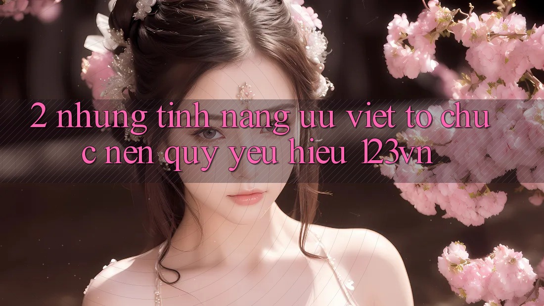 2. Những tính năng ưu việt tổ chức nên quý yêu hiệu 123vn 2. Những tính năng ưu việt tổ chức nên quý yêu hiệu 123vn