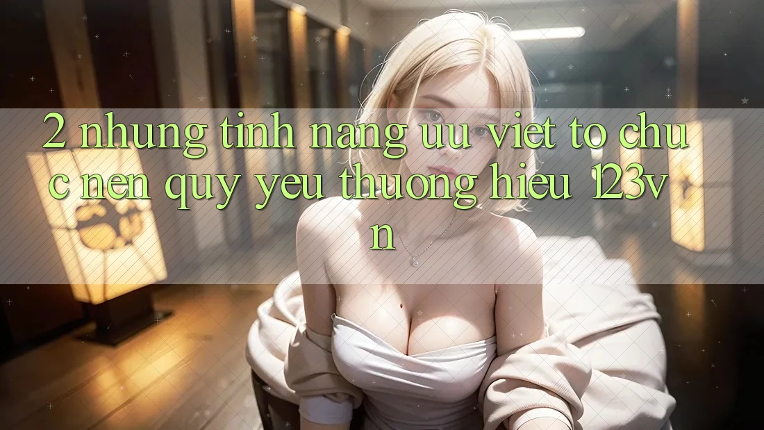 2. Những tính năng ưu việt tổ chức nên quý yêu thương hiệu 123vn 2. Những tính năng ưu việt tổ chức nên quý yêu thương hiệu 123vn