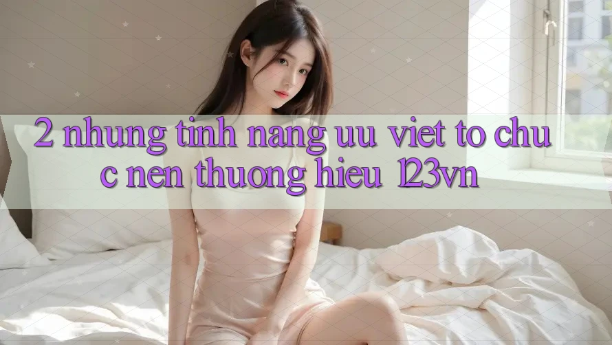 2. Những tính năng ưu việt tổ chức nên thương hiệu 123vn
