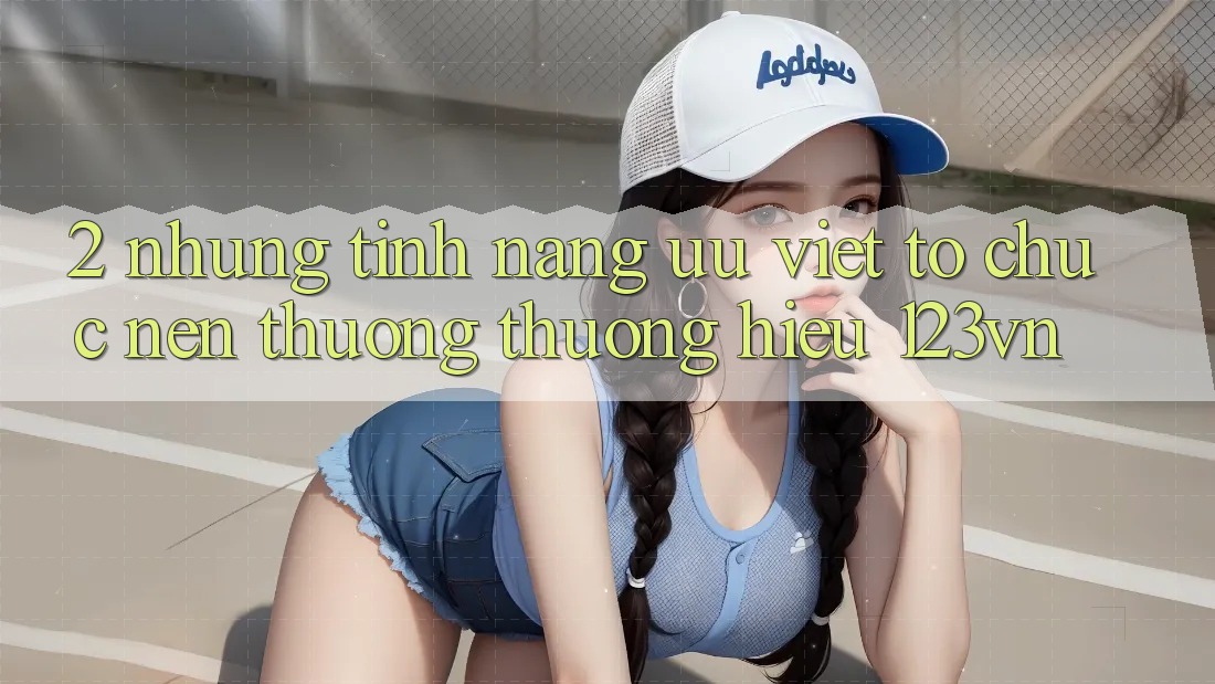 2. Những tính năng ưu việt tổ chức nên thương thương hiệu 123vn 2. Những tính năng ưu việt tổ chức nên thương thương hiệu 123vn