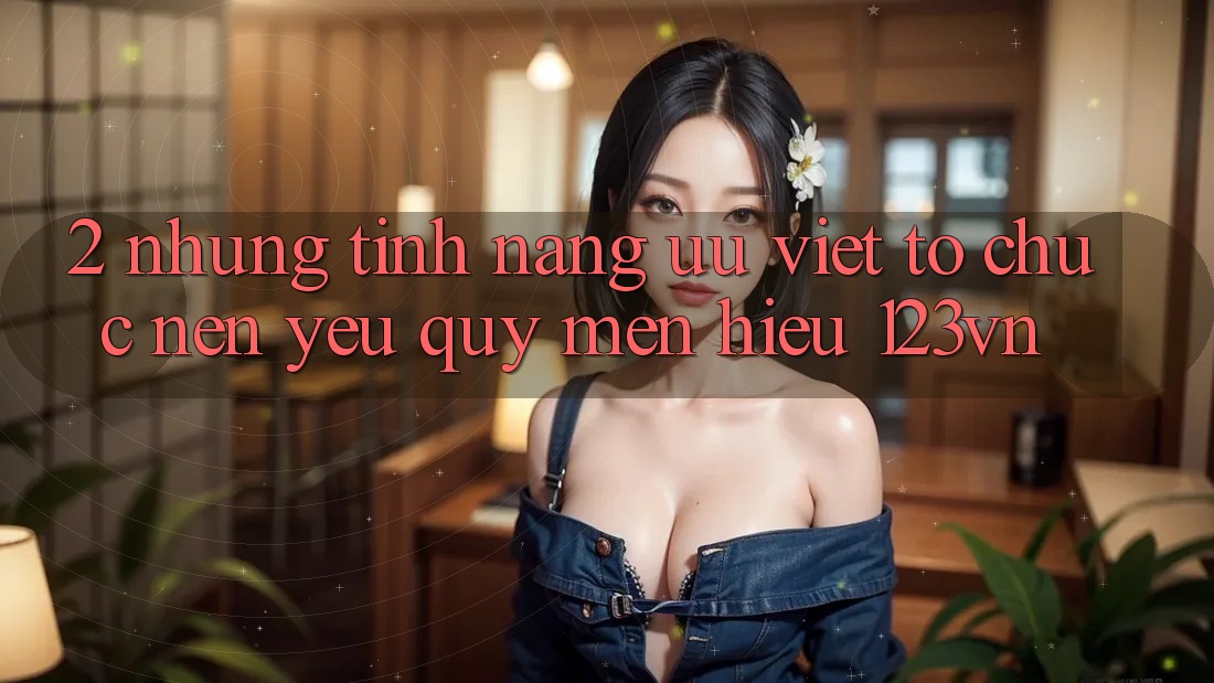 2. Những tính năng ưu việt tổ chức nên yêu quý mến hiệu 123vn
