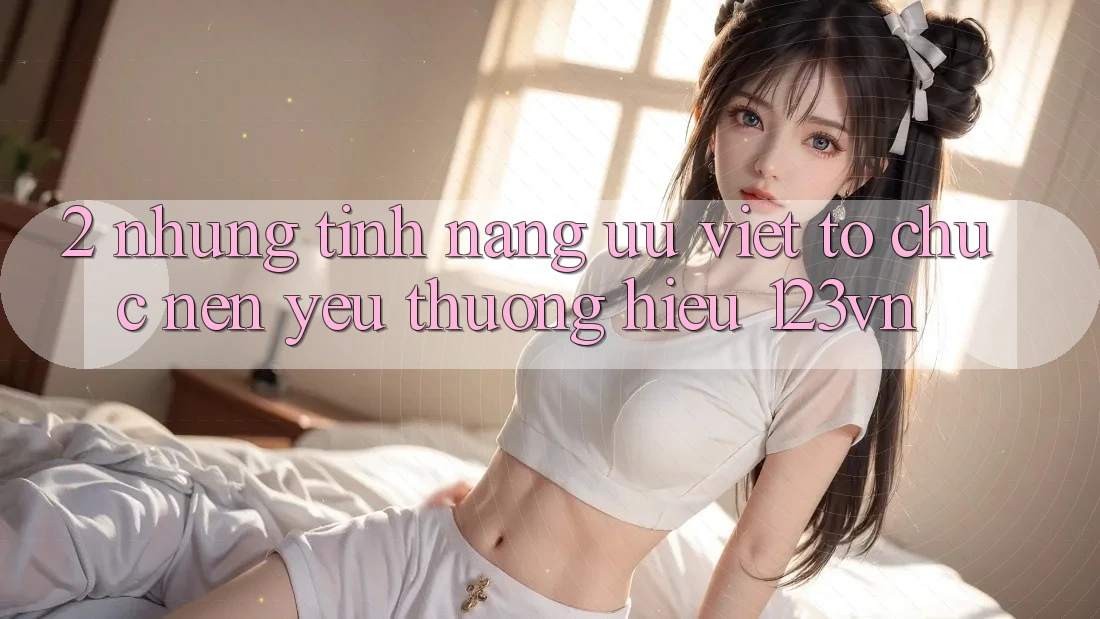 2. Những tính năng ưu việt tổ chức nên yêu thương hiệu 123vn
