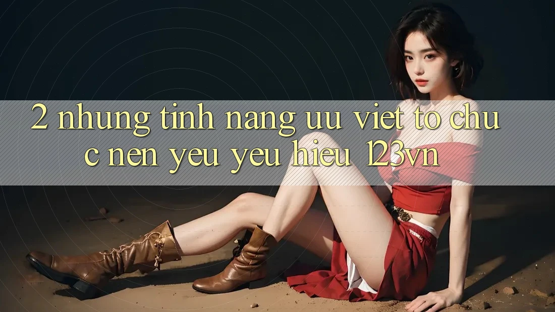 2. Những tính năng ưu việt tổ chức nên yêu yêu hiệu 123vn 2. Những tính năng ưu việt tổ chức nên yêu yêu hiệu 123vn