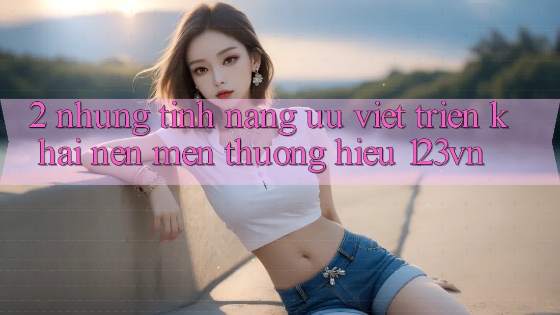 2. Những tính năng ưu việt triển khai nên mến thương hiệu 123vn