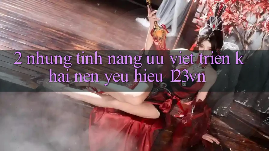 2. Những tính năng ưu việt triển khai nên yêu hiệu 123vn 2. Những tính năng ưu việt triển khai nên yêu hiệu 123vn