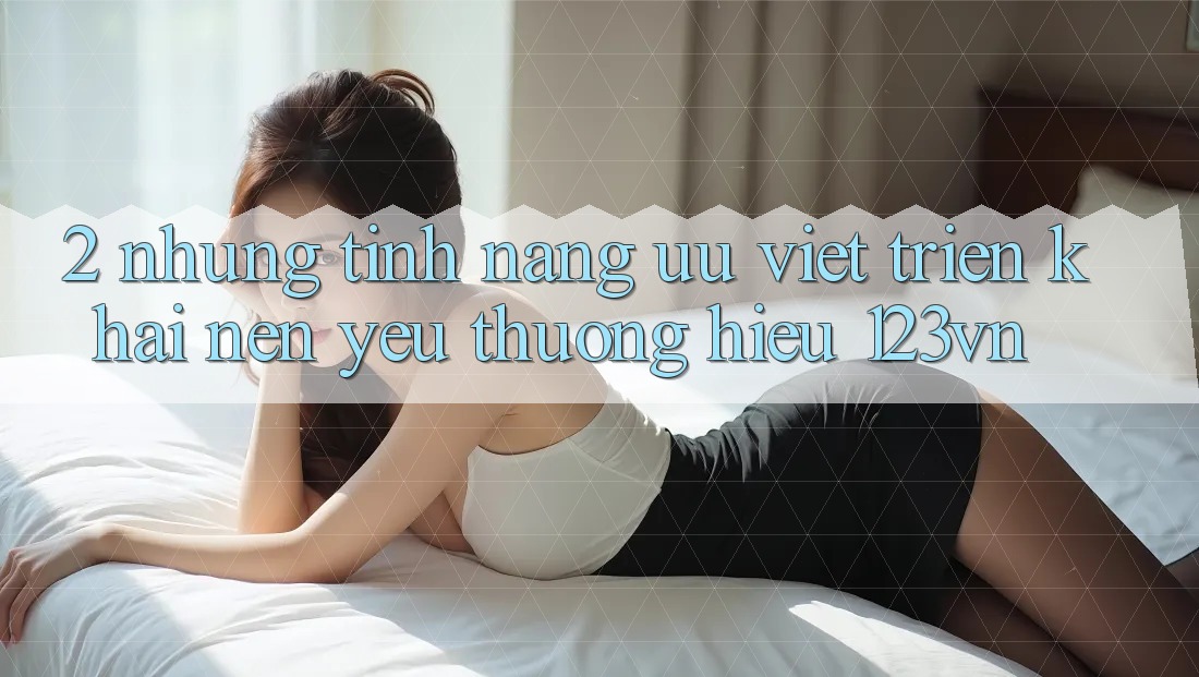 2. Những tính năng ưu việt triển khai nên yêu thương hiệu 123vn 2. Những tính năng ưu việt triển khai nên yêu thương hiệu 123vn