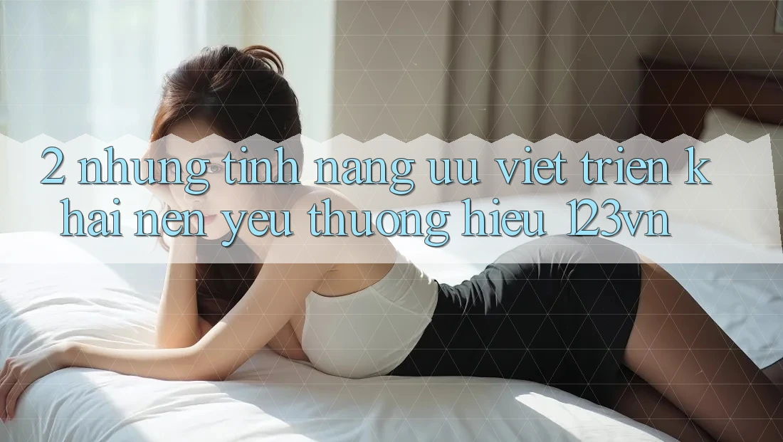 2. Những tính năng ưu việt triển khai nên yêu thương hiệu 123vn
