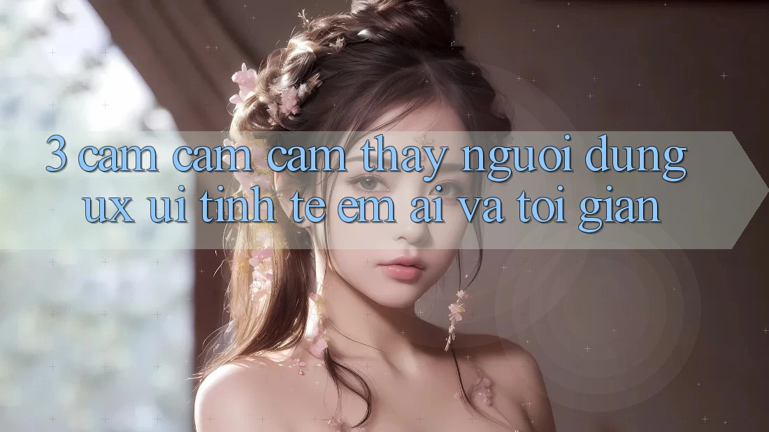 3. Cảm cảm cảm thấy người dùng (UX/UI): Tinh tế, êm ái và tối giản 3. Cảm cảm cảm thấy người dùng (UX/UI): Tinh tế, êm ái và tối giản
