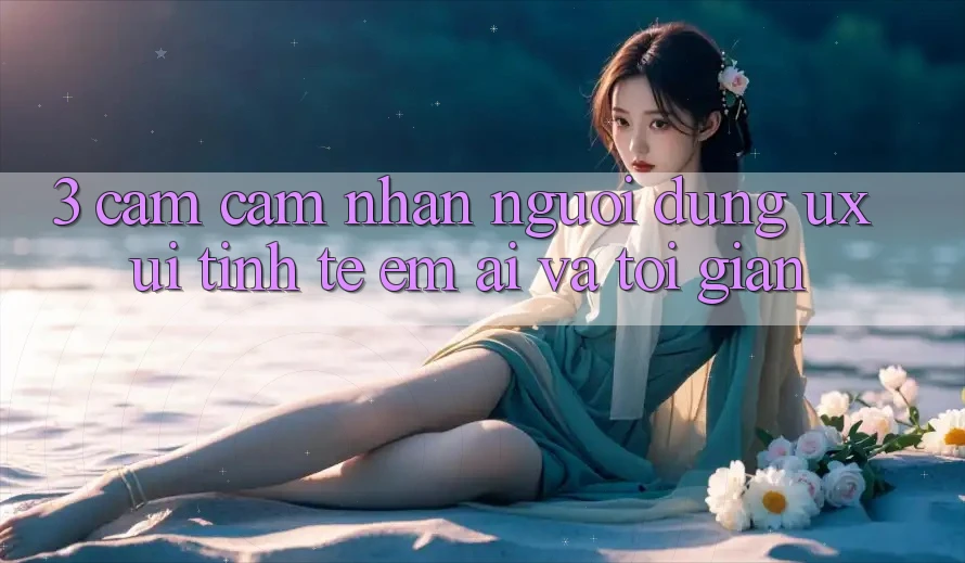 3. Cảm cảm nhận người dùng (UX/UI): Tinh tế, êm ái và tối giản 3. Cảm cảm nhận người dùng (UX/UI): Tinh tế, êm ái và tối giản