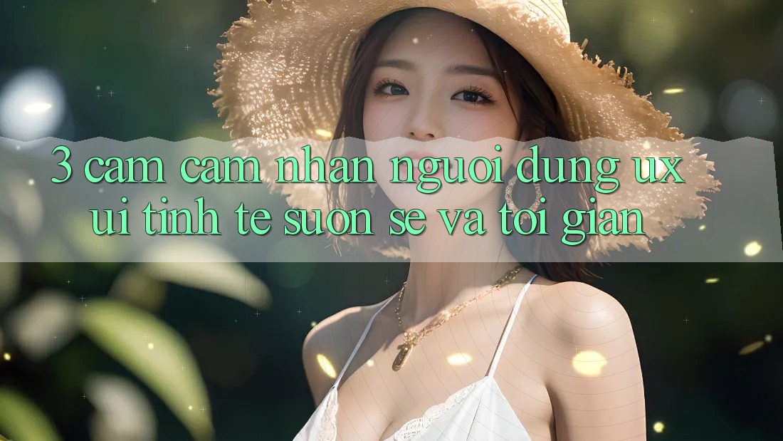 3. Cảm cảm nhận người dùng (UX/UI): Tinh tế, suôn sẻ và tối giản 3. Cảm cảm nhận người dùng (UX/UI): Tinh tế, suôn sẻ và tối giản