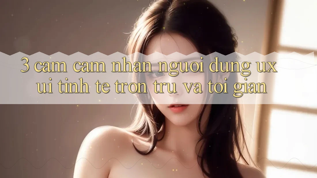 3. Cảm cảm nhận người dùng (UX/UI): Tinh tế, trơn tru và tối giản