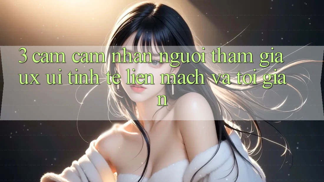 3. Cảm cảm nhận người tham gia (UX/UI): Tinh tế, liền mạch và tối giản 3. Cảm cảm nhận người tham gia (UX/UI): Tinh tế, liền mạch và tối giản