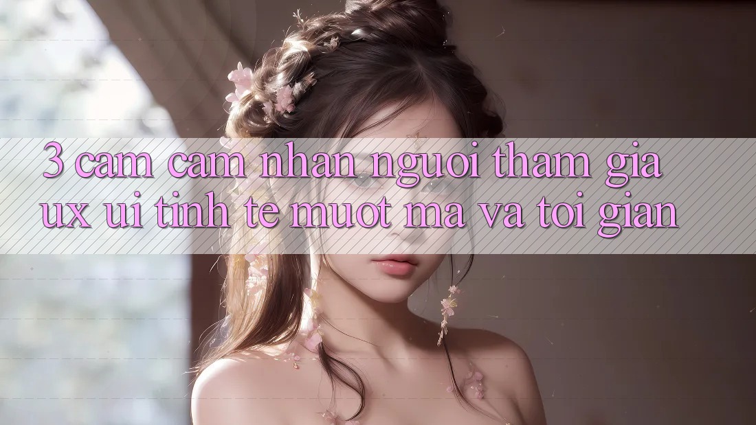 3. Cảm cảm nhận người tham gia (UX/UI): Tinh tế, mượt mà và tối giản 3. Cảm cảm nhận người tham gia (UX/UI): Tinh tế, mượt mà và tối giản