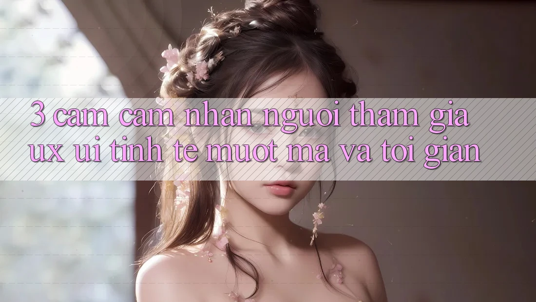 3. Cảm cảm nhận người tham gia (UX/UI): Tinh tế, mượt mà và tối giản