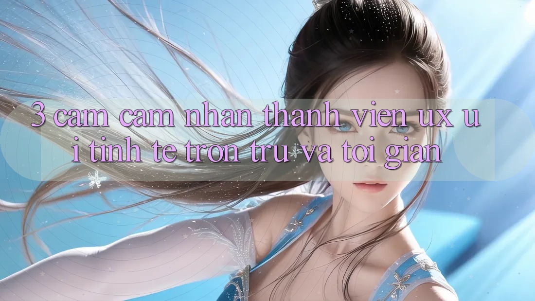 3. Cảm cảm nhận thành viên (UX/UI): Tinh tế, trơn tru và tối giản