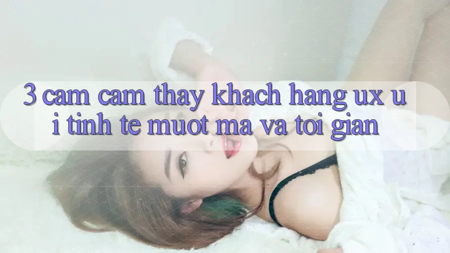 3. Cảm cảm thấy khách hàng (UX/UI): Tinh tế, mượt mà và tối giản 3. Cảm cảm thấy khách hàng (UX/UI): Tinh tế, mượt mà và tối giản