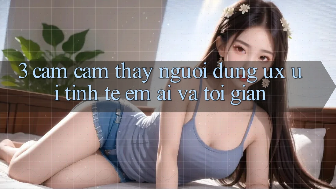 3. Cảm cảm thấy người dùng (UX/UI): Tinh tế, êm ái và tối giản