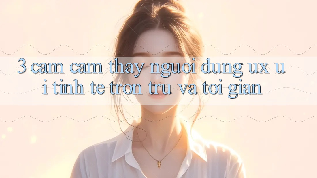 3. Cảm cảm thấy người dùng (UX/UI): Tinh tế, trơn tru và tối giản 3. Cảm cảm thấy người dùng (UX/UI): Tinh tế, trơn tru và tối giản