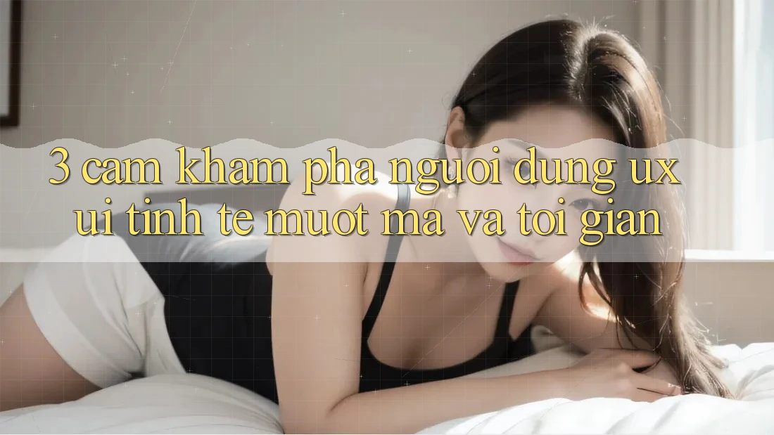 3. Cảm khám phá người dùng (UX/UI): Tinh tế, mượt mà và tối giản 3. Cảm khám phá người dùng (UX/UI): Tinh tế, mượt mà và tối giản