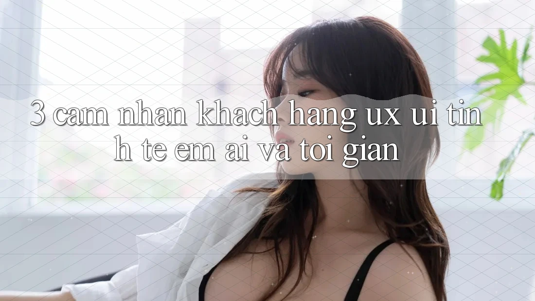 3. Cảm nhận khách hàng (UX/UI): Tinh tế, êm ái và tối giản