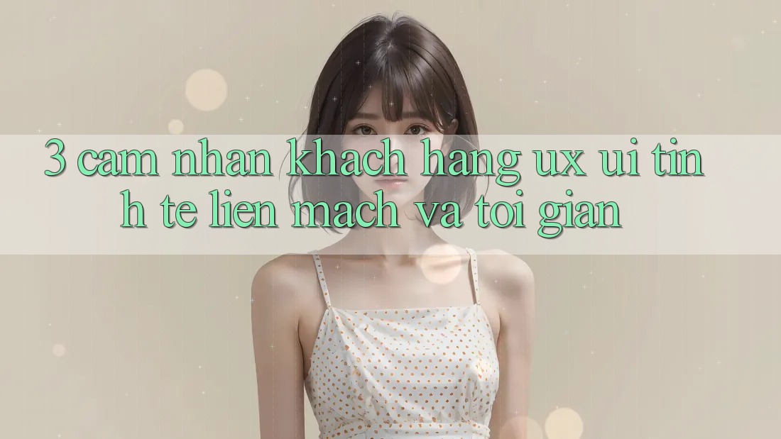 3. Cảm nhận khách hàng (UX/UI): Tinh tế, liền mạch và tối giản 3. Cảm nhận khách hàng (UX/UI): Tinh tế, liền mạch và tối giản