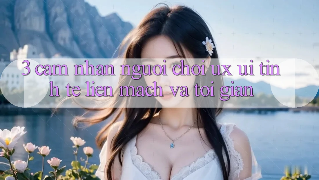 3. Cảm nhận người chơi (UX/UI): Tinh tế, liền mạch và tối giản 3. Cảm nhận người chơi (UX/UI): Tinh tế, liền mạch và tối giản