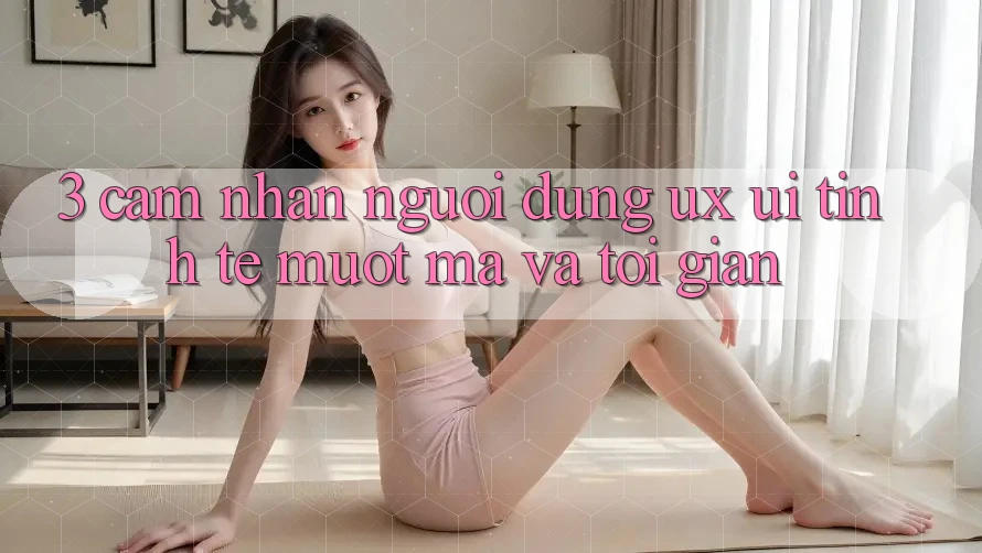 3. Cảm nhận người dùng (UX/UI): Tinh tế, mượt mà và tối giản 3. Cảm nhận người dùng (UX/UI): Tinh tế, mượt mà và tối giản