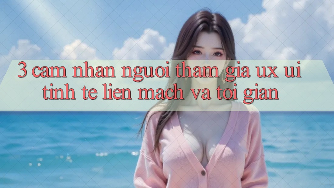 3. Cảm nhận người tham gia (UX/UI): Tinh tế, liền mạch và tối giản