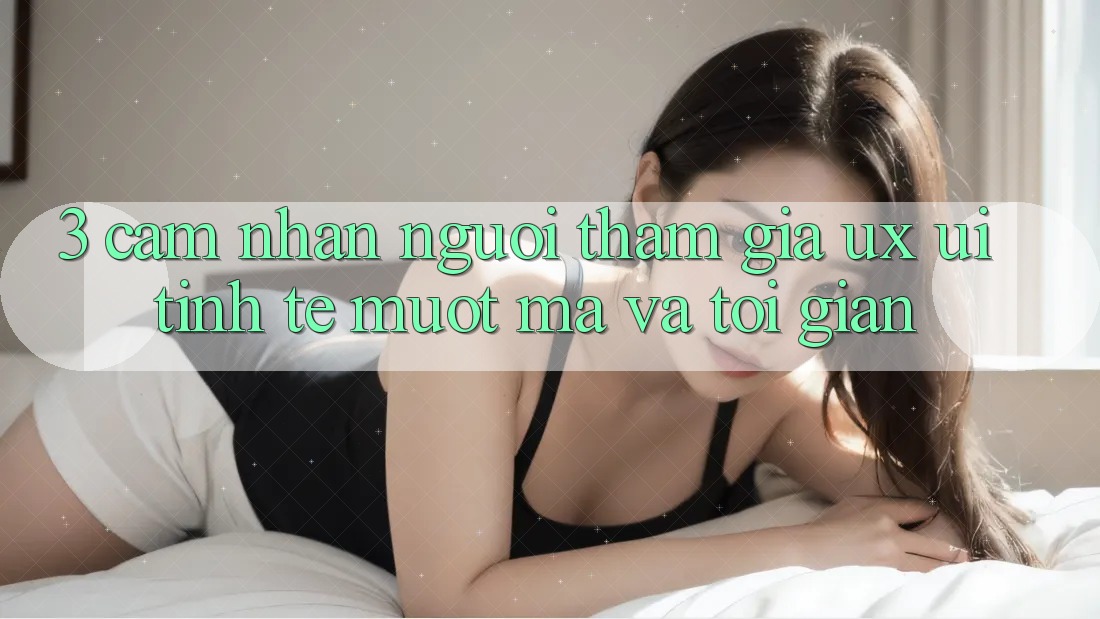 3. Cảm nhận người tham gia (UX/UI): Tinh tế, mượt mà và tối giản 3. Cảm nhận người tham gia (UX/UI): Tinh tế, mượt mà và tối giản
