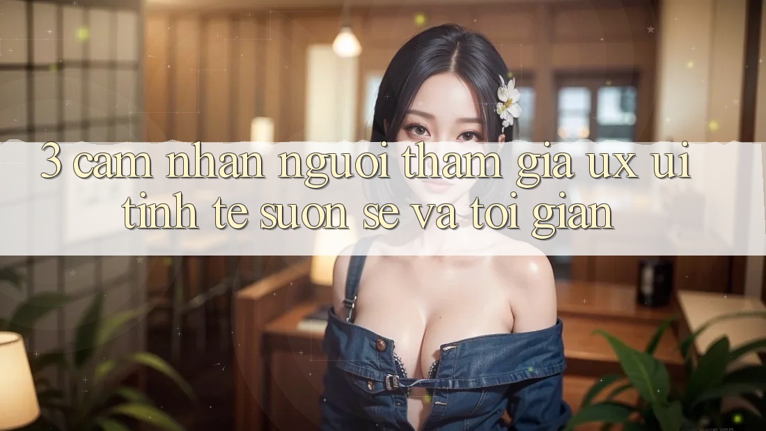 3. Cảm nhận người tham gia (UX/UI): Tinh tế, suôn sẻ và tối giản