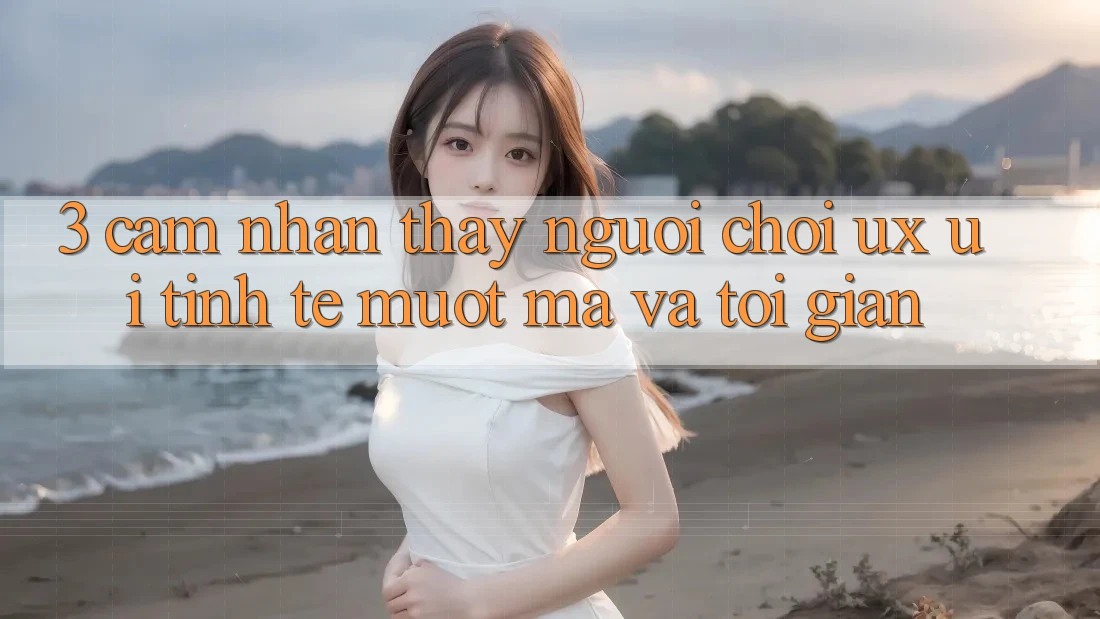 3. Cảm nhận thấy người chơi (UX/UI): Tinh tế, mượt mà và tối giản 3. Cảm nhận thấy người chơi (UX/UI): Tinh tế, mượt mà và tối giản
