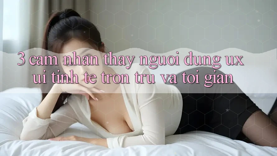 3. Cảm nhận thấy người dùng (UX/UI): Tinh tế, trơn tru và tối giản 3. Cảm nhận thấy người dùng (UX/UI): Tinh tế, trơn tru và tối giản