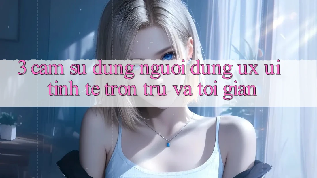3. Cảm sử dụng người dùng (UX/UI): Tinh tế, trơn tru và tối giản 3. Cảm sử dụng người dùng (UX/UI): Tinh tế, trơn tru và tối giản
