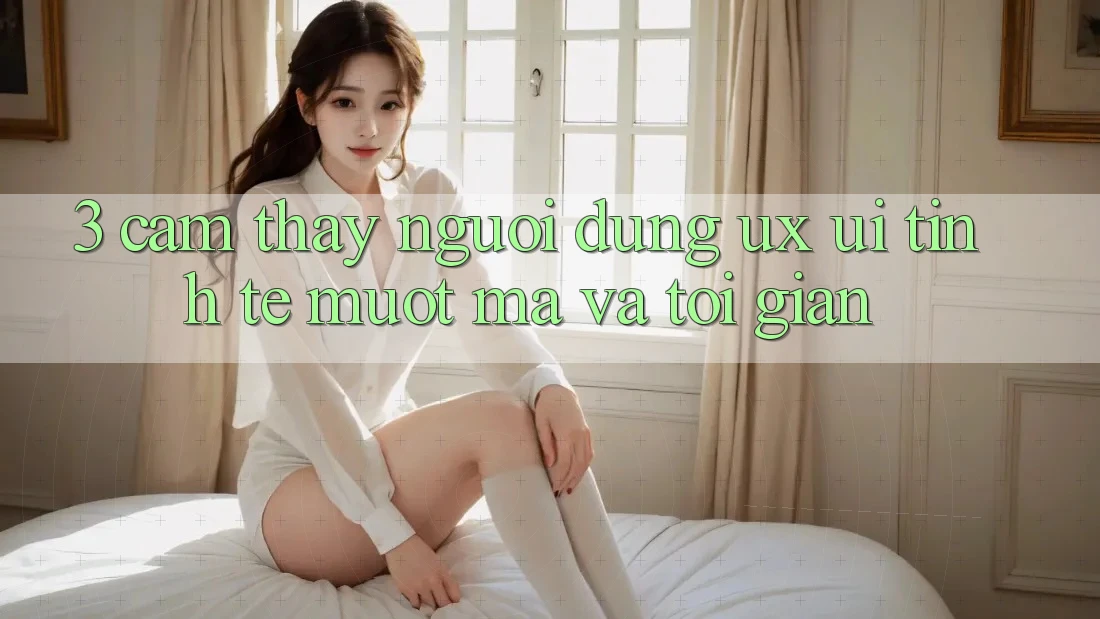 3. Cảm thấy người dùng (UX/UI): Tinh tế, mượt mà và tối giản 3. Cảm thấy người dùng (UX/UI): Tinh tế, mượt mà và tối giản
