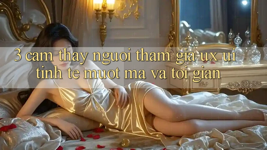 3. Cảm thấy người tham gia (UX/UI): Tinh tế, mượt mà và tối giản 3. Cảm thấy người tham gia (UX/UI): Tinh tế, mượt mà và tối giản